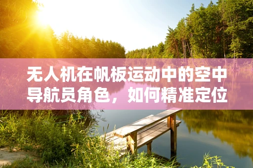 无人机在帆板运动中的空中导航员角色，如何精准定位与辅助训练？