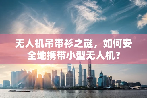 无人机吊带衫之谜，如何安全地携带小型无人机？