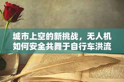 城市上空的新挑战，无人机如何安全共舞于自行车洪流？