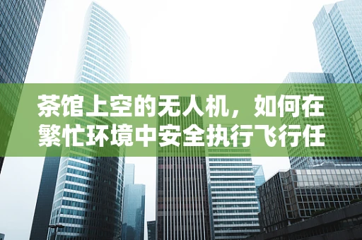茶馆上空的无人机，如何在繁忙环境中安全执行飞行任务？