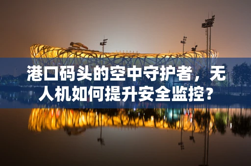 港口码头的空中守护者，无人机如何提升安全监控？