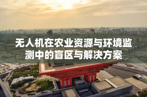 无人机在农业资源与环境监测中的盲区与解决方案