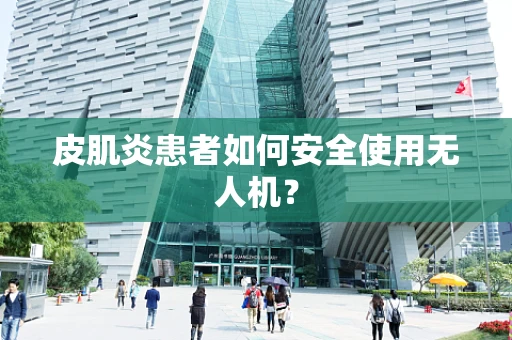 皮肌炎患者如何安全使用无人机？
