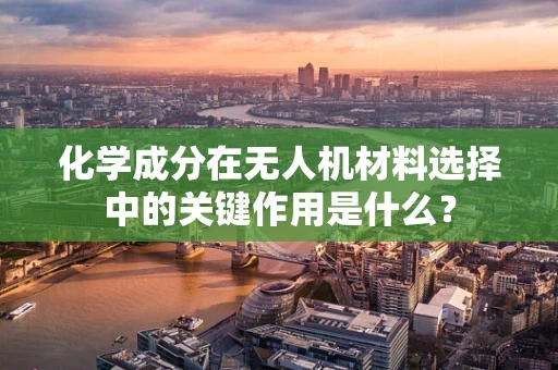 化学成分在无人机材料选择中的关键作用是什么？