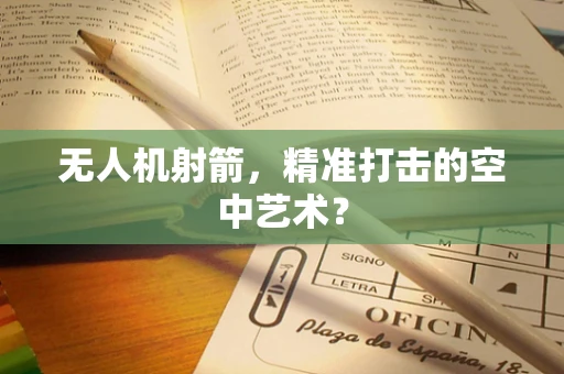无人机射箭，精准打击的空中艺术？