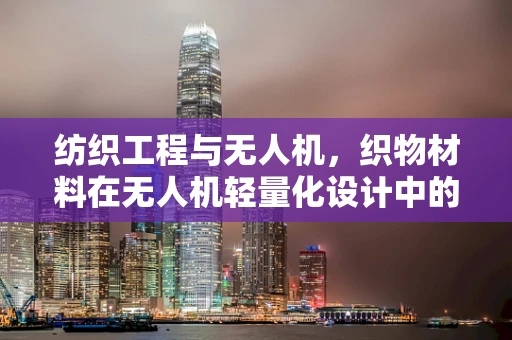 纺织工程与无人机，织物材料在无人机轻量化设计中的创新应用