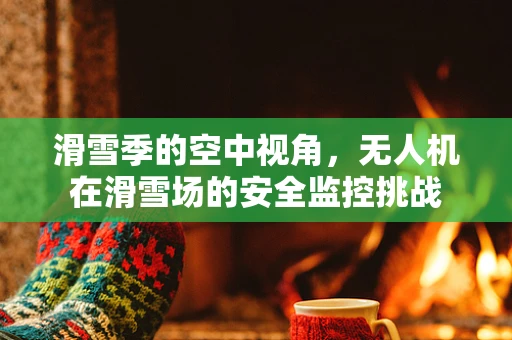 滑雪季的空中视角，无人机在滑雪场的安全监控挑战