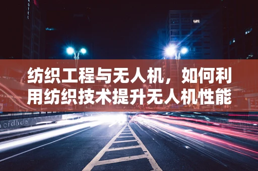 纺织工程与无人机，如何利用纺织技术提升无人机性能？