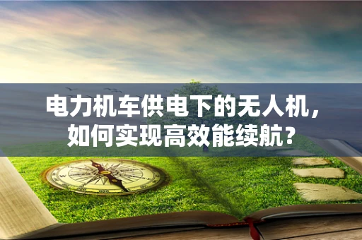 电力机车供电下的无人机，如何实现高效能续航？