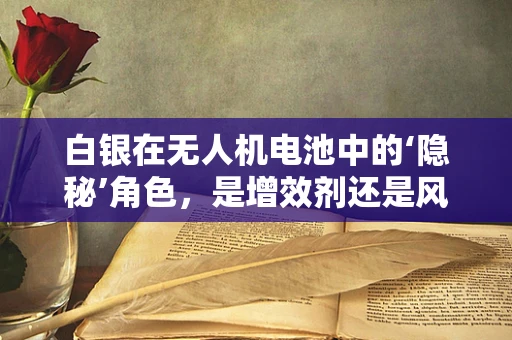 白银在无人机电池中的‘隐秘’角色，是增效剂还是风险源？