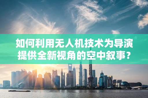 如何利用无人机技术为导演提供全新视角的空中叙事？