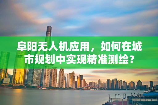 阜阳无人机应用，如何在城市规划中实现精准测绘？