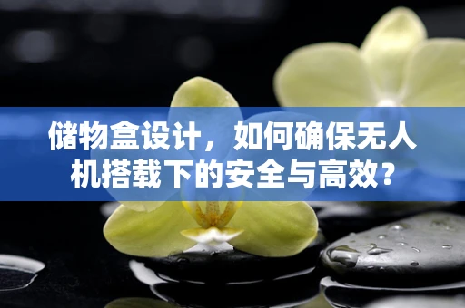 储物盒设计，如何确保无人机搭载下的安全与高效？