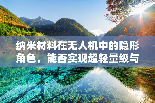 纳米材料在无人机中的隐形角色，能否实现超轻量级与高效能并存？