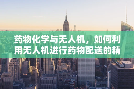 药物化学与无人机，如何利用无人机进行药物配送的精准控制？