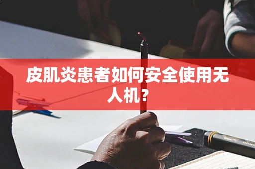 皮肌炎患者如何安全使用无人机？