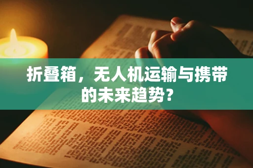 折叠箱，无人机运输与携带的未来趋势？