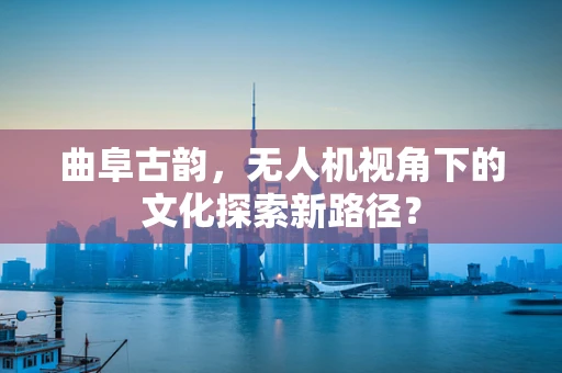 曲阜古韵，无人机视角下的文化探索新路径？