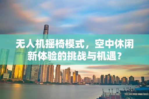 无人机摇椅模式，空中休闲新体验的挑战与机遇？