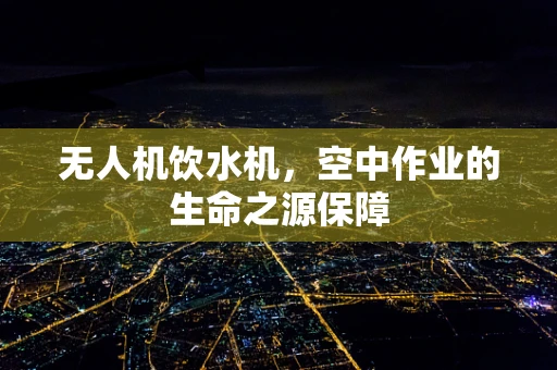 无人机饮水机，空中作业的生命之源保障