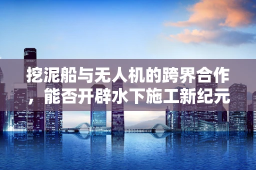 挖泥船与无人机的跨界合作，能否开辟水下施工新纪元？