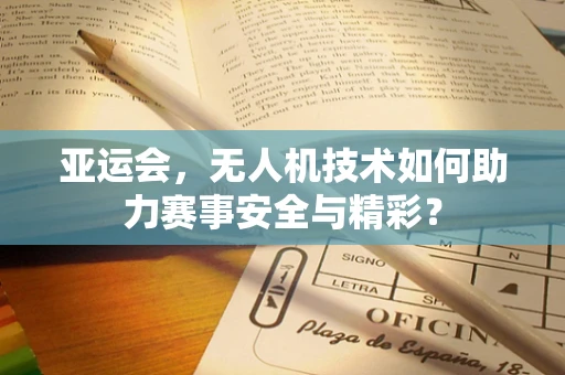 亚运会，无人机技术如何助力赛事安全与精彩？