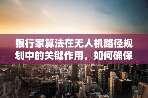 银行家算法在无人机路径规划中的关键作用，如何确保高效与安全？