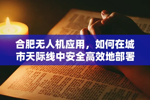合肥无人机应用，如何在城市天际线中安全高效地部署？