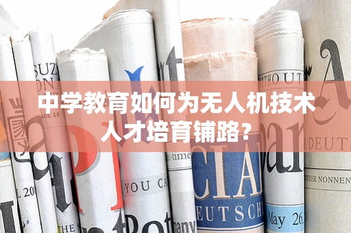 中学教育如何为无人机技术人才培育铺路？