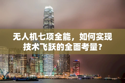 无人机七项全能，如何实现技术飞跃的全面考量？