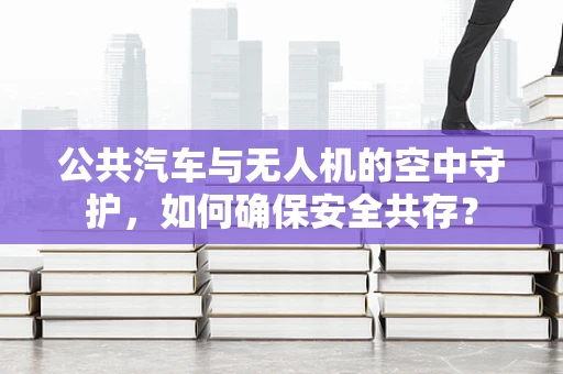 公共汽车与无人机的空中守护，如何确保安全共存？