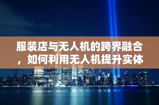 服装店与无人机的跨界融合，如何利用无人机提升实体店购物体验？