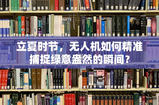 立夏时节，无人机如何精准捕捉绿意盎然的瞬间？