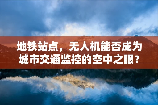 地铁站点，无人机能否成为城市交通监控的空中之眼？