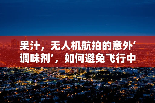 果汁，无人机航拍的意外‘调味剂’，如何避免飞行中的意外泄漏？