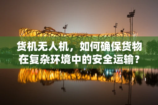货机无人机，如何确保货物在复杂环境中的安全运输？