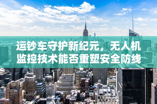 运钞车守护新纪元，无人机监控技术能否重塑安全防线？