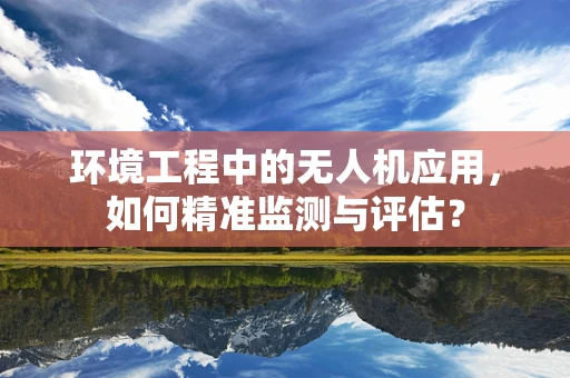 环境工程中的无人机应用，如何精准监测与评估？