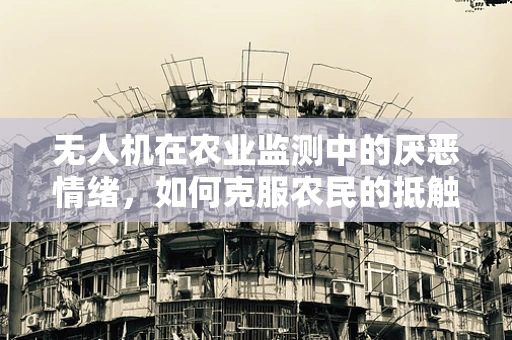 无人机在农业监测中的厌恶情绪，如何克服农民的抵触？
