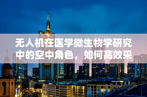 无人机在医学微生物学研究中的空中角色，如何高效采集与分析样本？