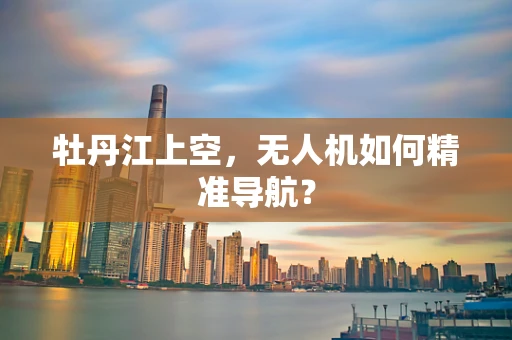 牡丹江上空，无人机如何精准导航？