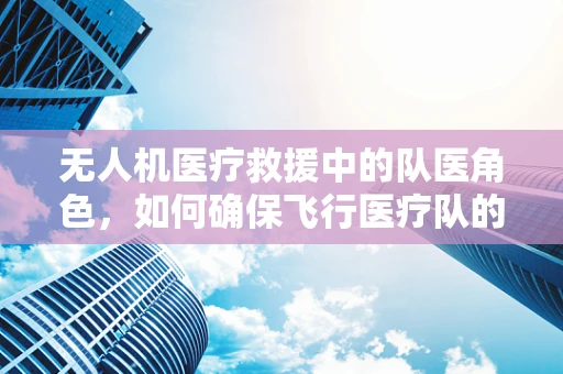 无人机医疗救援中的队医角色，如何确保飞行医疗队的精准响应？