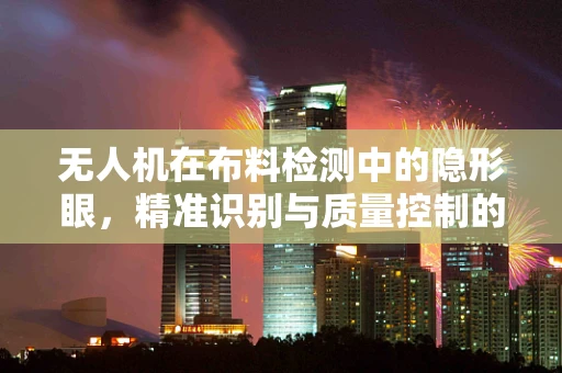 无人机在布料检测中的隐形眼，精准识别与质量控制的未来？