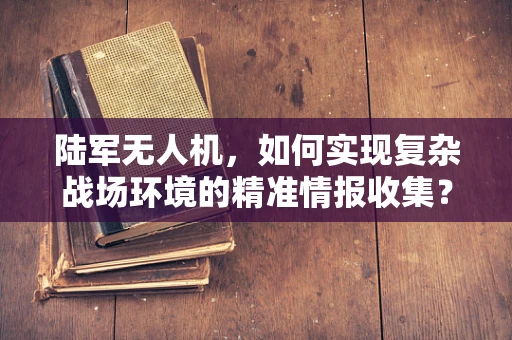 陆军无人机，如何实现复杂战场环境的精准情报收集？