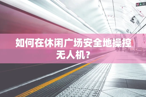 如何在休闲广场安全地操控无人机？