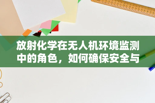 放射化学在无人机环境监测中的角色，如何确保安全与精准？
