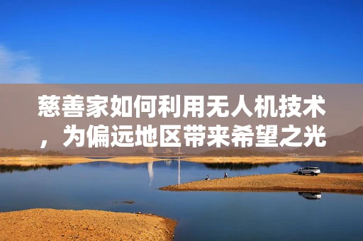 慈善家如何利用无人机技术，为偏远地区带来希望之光？