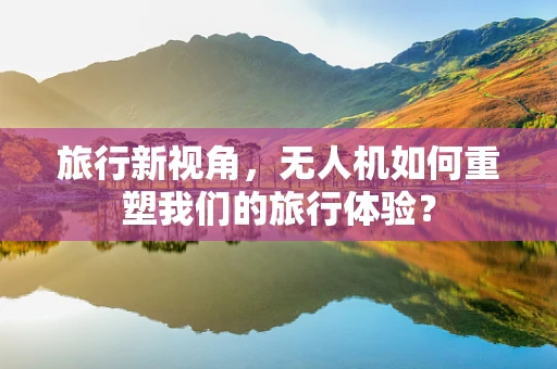 旅行新视角，无人机如何重塑我们的旅行体验？