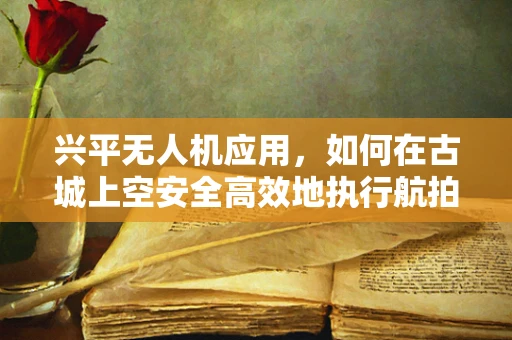 兴平无人机应用，如何在古城上空安全高效地执行航拍任务？