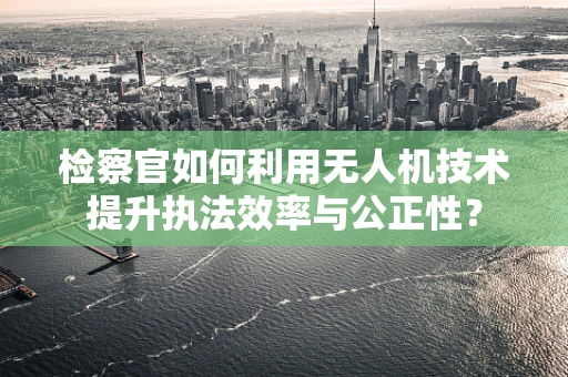 检察官如何利用无人机技术提升执法效率与公正性？